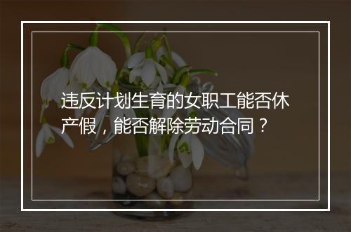 违反计划生育的女职工能否休产假，能否解除劳动合同？