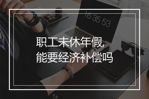 职工未休年假,能要经济补偿吗