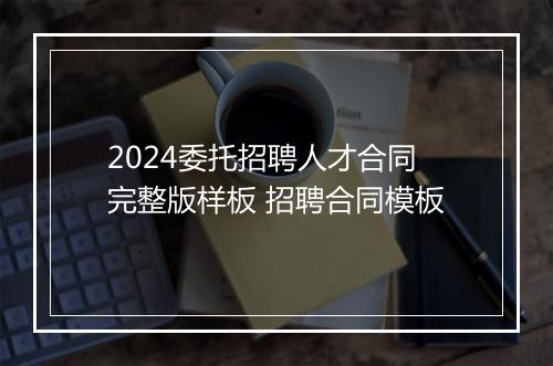 2024委托招聘人才合同完整版样板 招聘合同模板