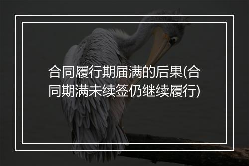 合同履行期届满的后果(合同期满未续签仍继续履行)