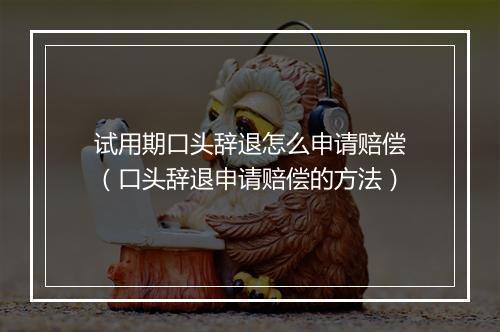 试用期口头辞退怎么申请赔偿（口头辞退申请赔偿的方法）