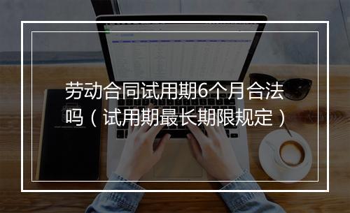 劳动合同试用期6个月合法吗（试用期最长期限规定）