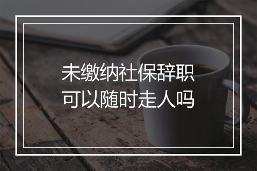 未缴纳社保辞职可以随时走人吗
