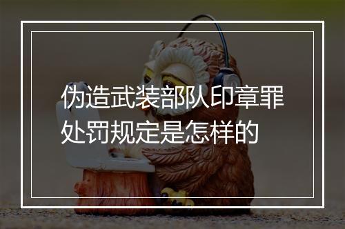 伪造武装部队印章罪处罚规定是怎样的