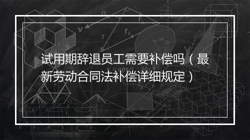 试用期辞退员工需要补偿吗（最新劳动合同法补偿详细规定）
