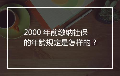 2000 年前缴纳社保的年龄规定是怎样的？