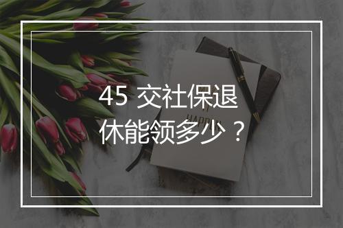 45 交社保退休能领多少？