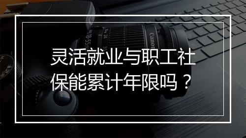 灵活就业与职工社保能累计年限吗？