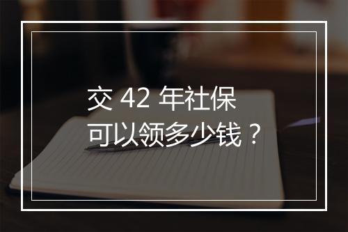 交 42 年社保可以领多少钱？