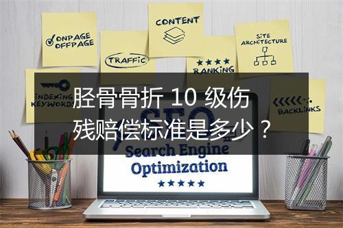 胫骨骨折 10 级伤残赔偿标准是多少？