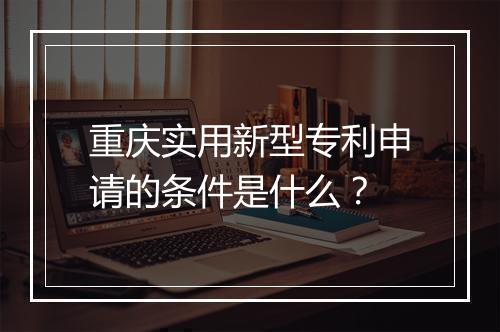 重庆实用新型专利申请的条件是什么？