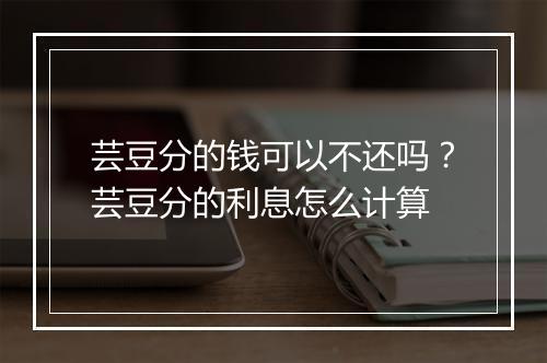 芸豆分的钱可以不还吗？芸豆分的利息怎么计算
