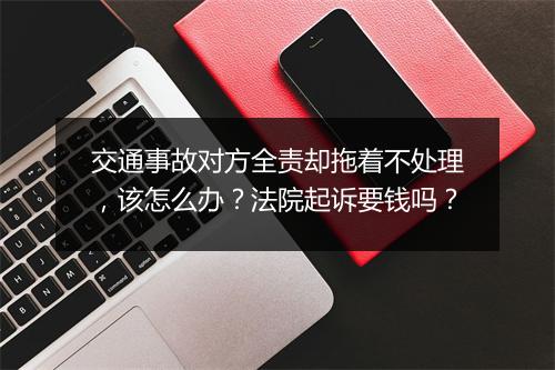 交通事故对方全责却拖着不处理，该怎么办？法院起诉要钱吗？