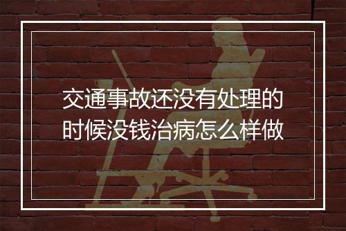 交通事故还没有处理的时候没钱治病怎么样做