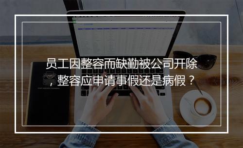 员工因整容而缺勤被公司开除，整容应申请事假还是病假？