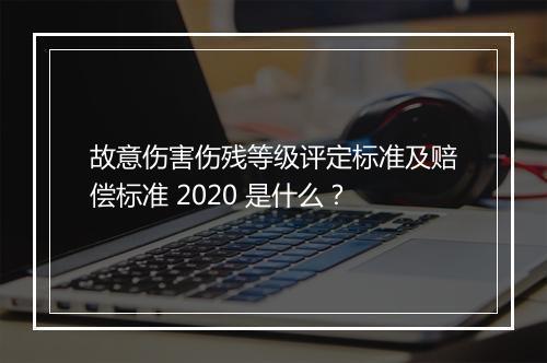 故意伤害伤残等级评定标准及赔偿标准 2020 是什么？