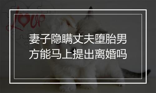 妻子隐瞒丈夫堕胎男方能马上提出离婚吗