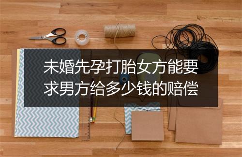 未婚先孕打胎女方能要求男方给多少钱的赔偿