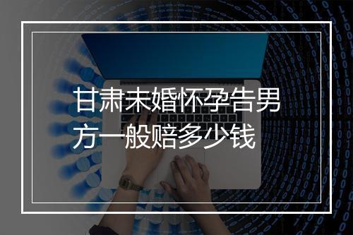 甘肃未婚怀孕告男方一般赔多少钱