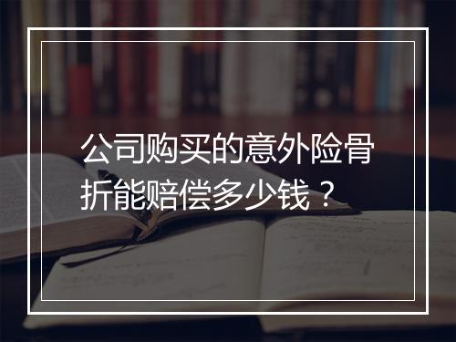 公司购买的意外险骨折能赔偿多少钱？