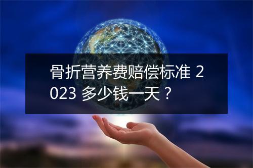 骨折营养费赔偿标准 2023 多少钱一天？