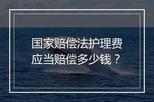 国家赔偿法护理费应当赔偿多少钱？