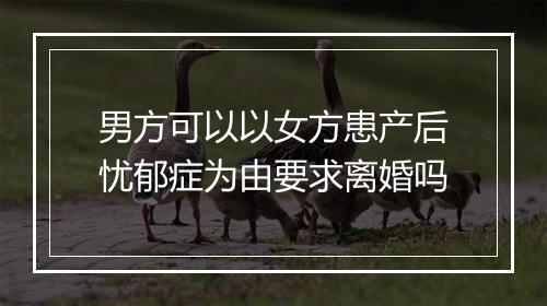 男方可以以女方患产后忧郁症为由要求离婚吗