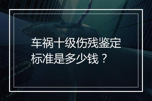 车祸十级伤残鉴定标准是多少钱？