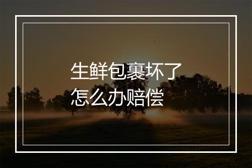 生鲜包裹坏了怎么办赔偿