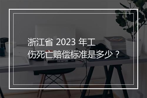 浙江省 2023 年工伤死亡赔偿标准是多少？