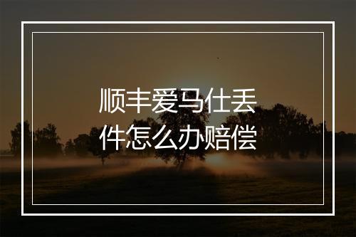 顺丰爱马仕丢件怎么办赔偿