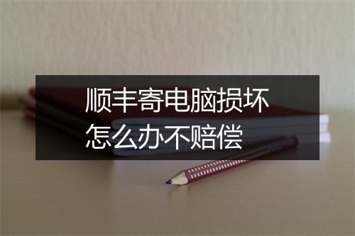 顺丰寄电脑损坏怎么办不赔偿