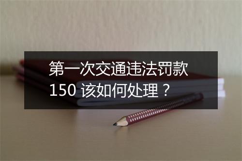 第一次交通违法罚款 150 该如何处理？