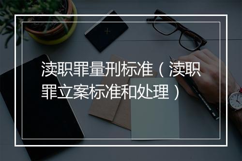 渎职罪量刑标准（渎职罪立案标准和处理）