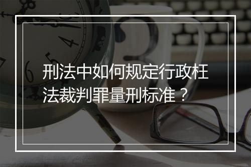 刑法中如何规定行政枉法裁判罪量刑标准？