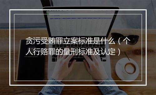 贪污受贿罪立案标准是什么（个人行赂罪的量刑标准及认定）