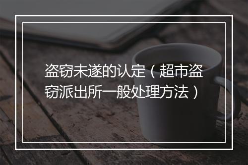 盗窃未遂的认定（超市盗窃派出所一般处理方法）