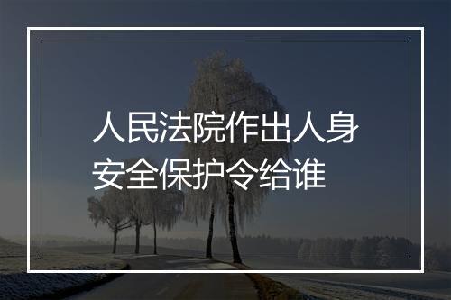 人民法院作出人身安全保护令给谁