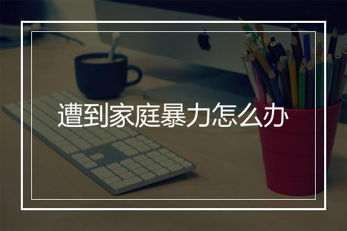 遭到家庭暴力怎么办