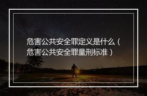 危害公共安全罪定义是什么（危害公共安全罪量刑标准）