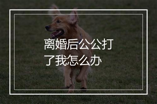 离婚后公公打了我怎么办