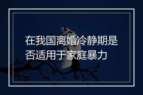 在我国离婚冷静期是否适用于家庭暴力