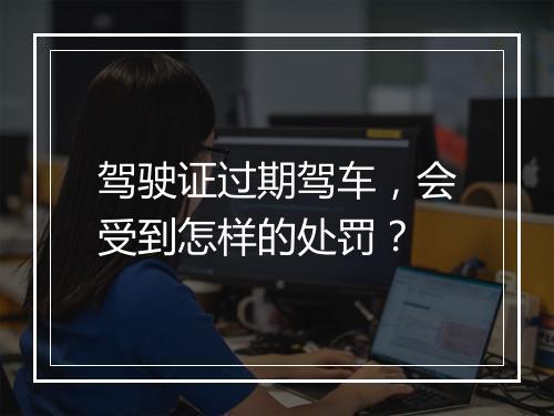 驾驶证过期驾车，会受到怎样的处罚？