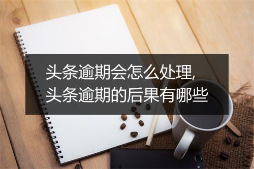 头条逾期会怎么处理,头条逾期的后果有哪些