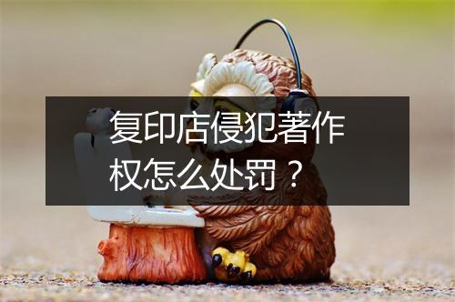 复印店侵犯著作权怎么处罚？