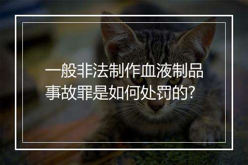 一般非法制作血液制品事故罪是如何处罚的?