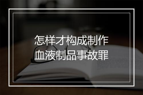 怎样才构成制作血液制品事故罪