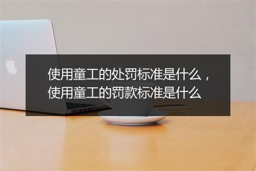 使用童工的处罚标准是什么，使用童工的罚款标准是什么