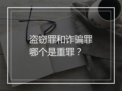 盗窃罪和诈骗罪哪个是重罪？