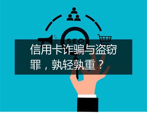 信用卡诈骗与盗窃罪，孰轻孰重？